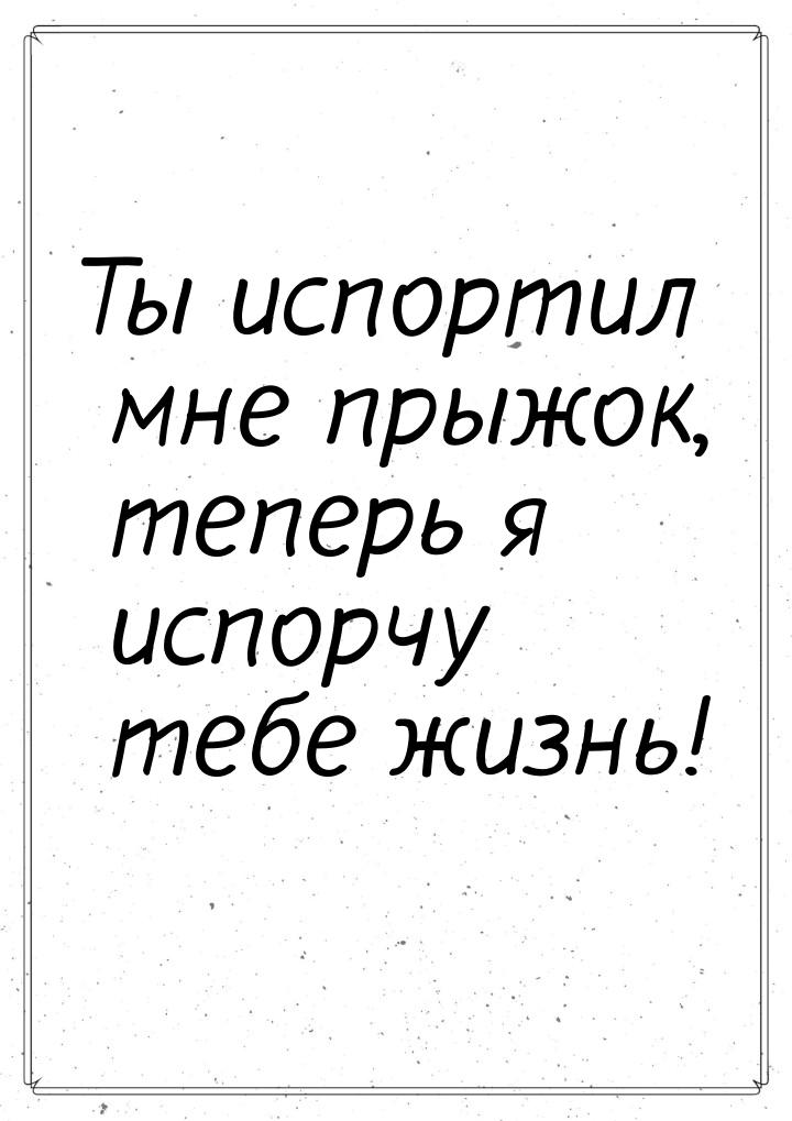 Ты испортил мне прыжок, теперь я испорчу тебе жизнь!