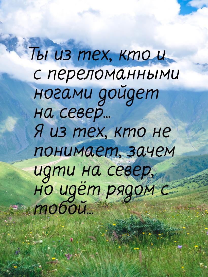 Ты из тех, кто и с переломанными ногами дойдет на север... Я из тех, кто не понимает, заче