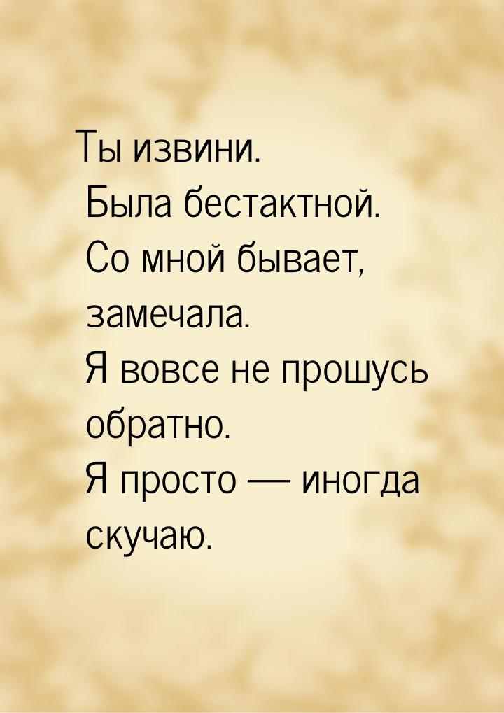 Ты извини. Была бестактной. Со мной бывает, замечала. Я вовсе не прошусь обратно. Я просто