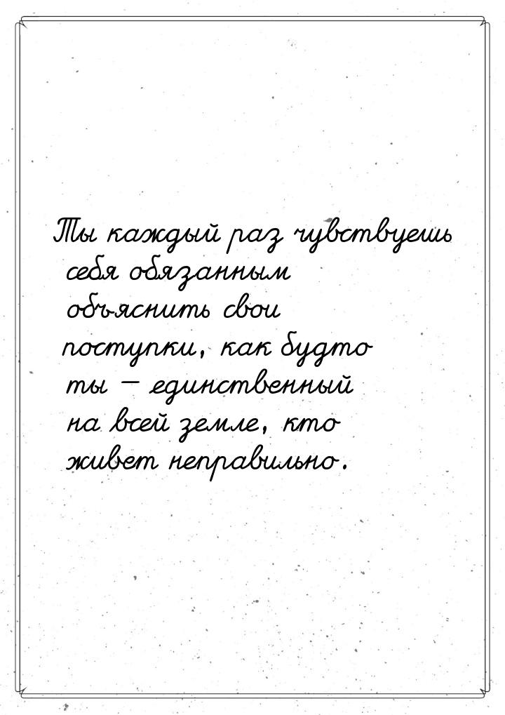 Ты каждый раз чувствуешь себя обязанным объяснить свои поступки, как будто ты  един