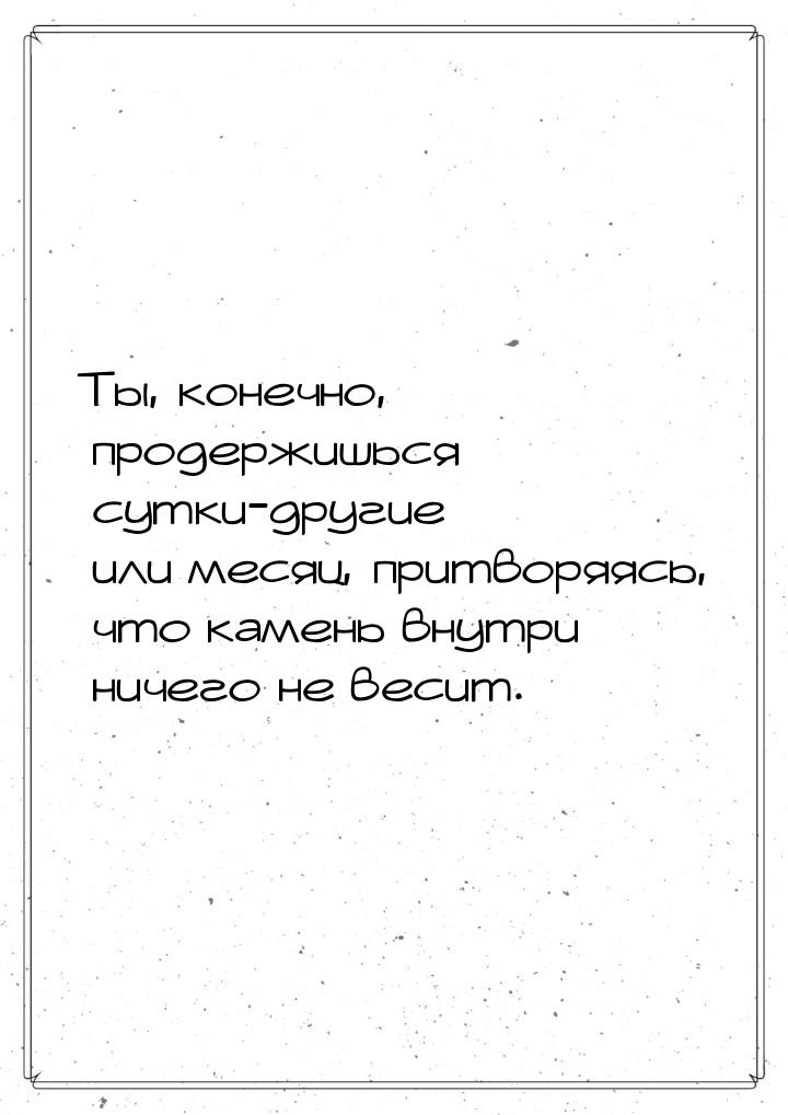 Ты, конечно, продержишься сутки-другие или месяц, притворяясь, что камень внутри ничего не