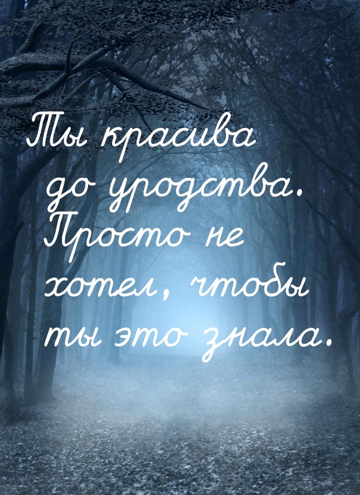 Ты красива до уродства. Просто не хотел, чтобы ты это знала.