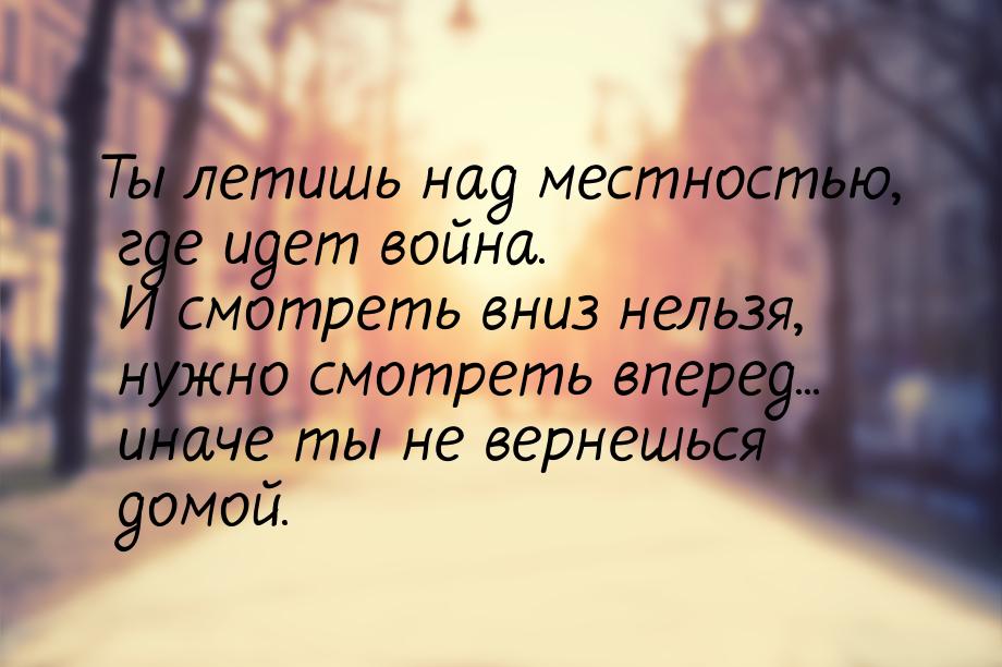 Ты летишь над местностью, где идет война. И смотреть вниз нельзя, нужно смотреть вперед...