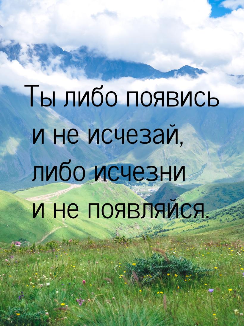 Ты либо появись и не исчезай, либо исчезни и не появляйся.