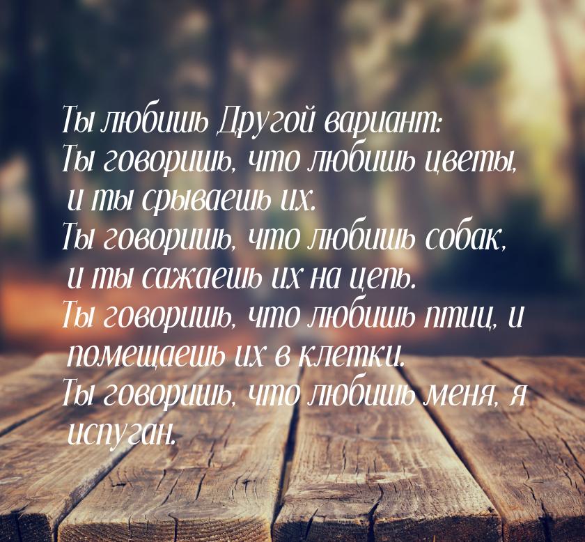 Ты любишь Другой вариант: Ты говоришь, что любишь цветы, и ты срываешь их. Ты говоришь, чт