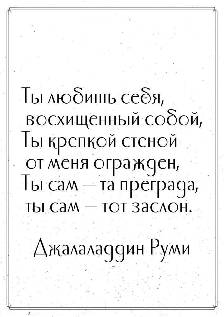 Ты любишь себя, восхищенный собой, Ты крепкой стеной от меня огражден, Ты сам  та п