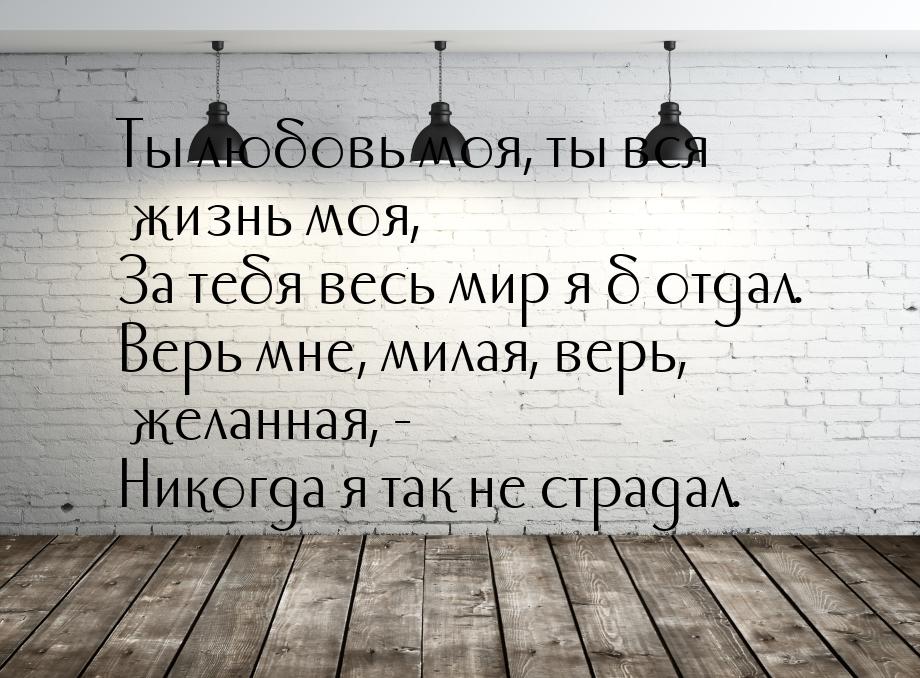 Ты любовь моя, ты вся жизнь моя, За тебя весь мир я б отдал. Верь мне, милая, верь, желанн