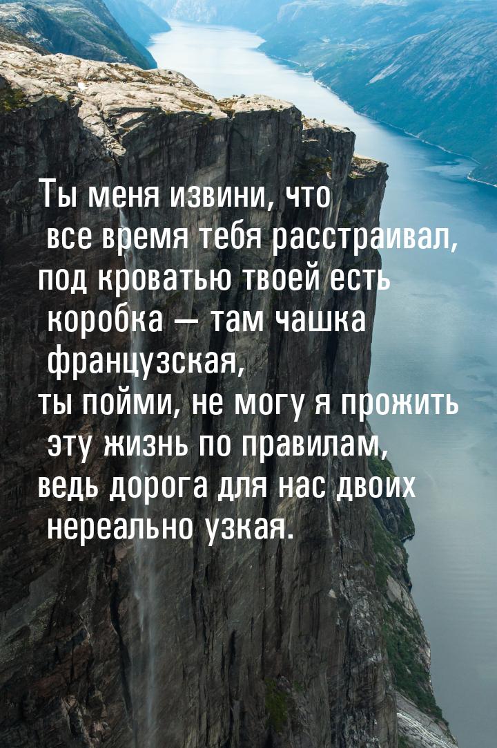 Ты меня извини, что все время тебя расстраивал, под кроватью твоей есть коробка  та