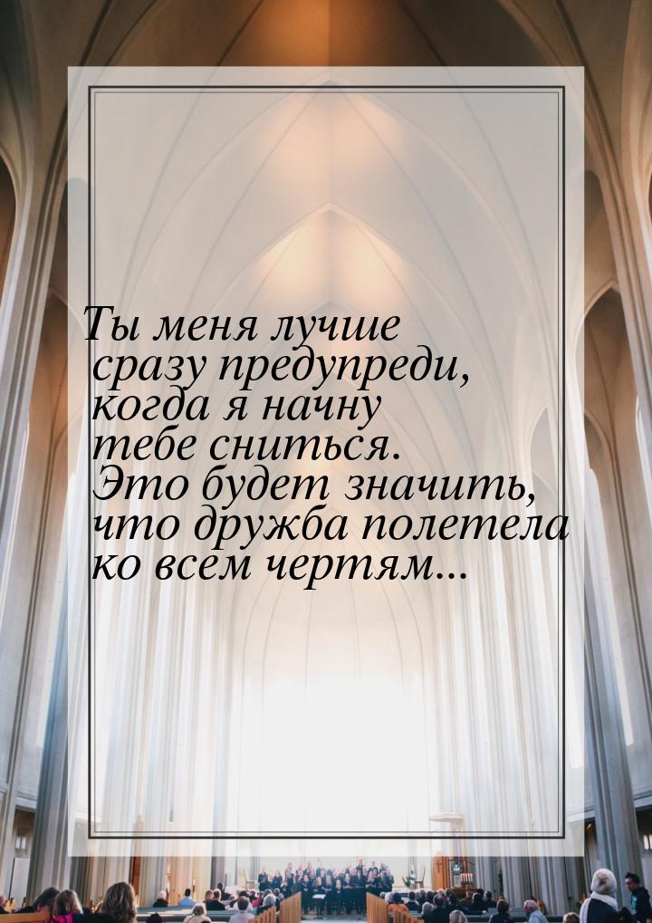 Ты меня лучше сразу предупреди, когда я начну тебе сниться. Это будет значить, что дружба 