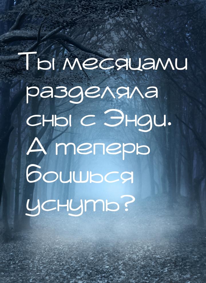 Ты месяцами разделяла сны с Энди. А теперь боишься уснуть?