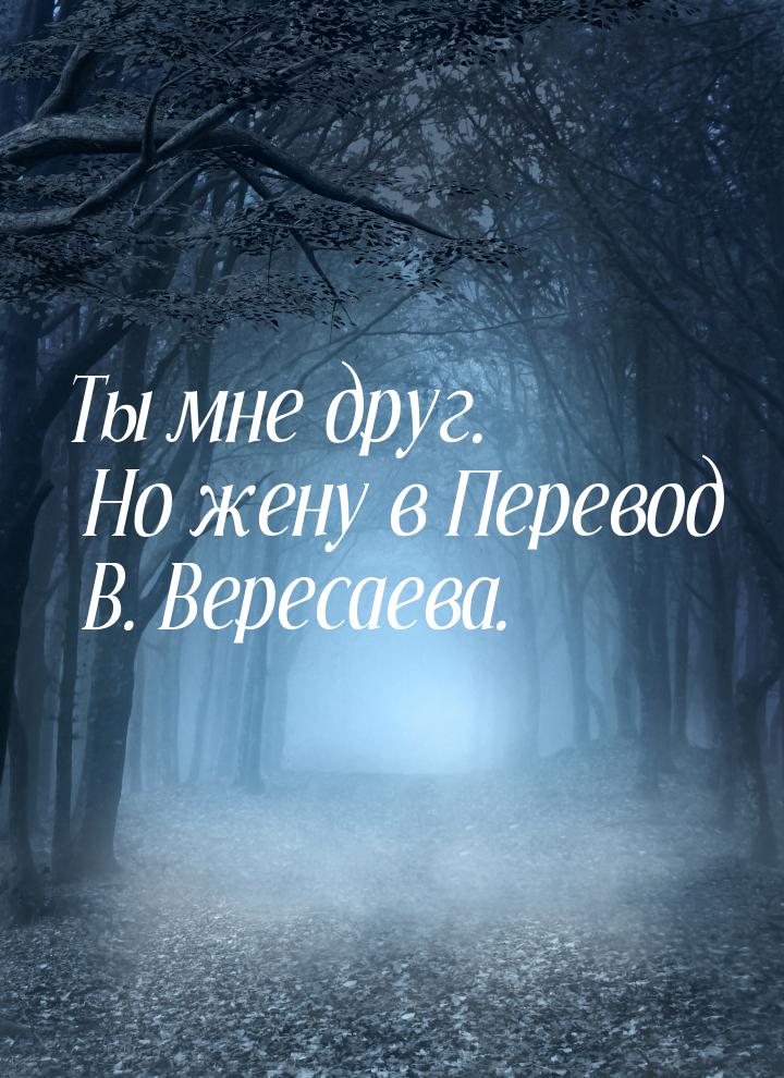 Ты мне друг. Но жену в Перевод В. Вересаева.