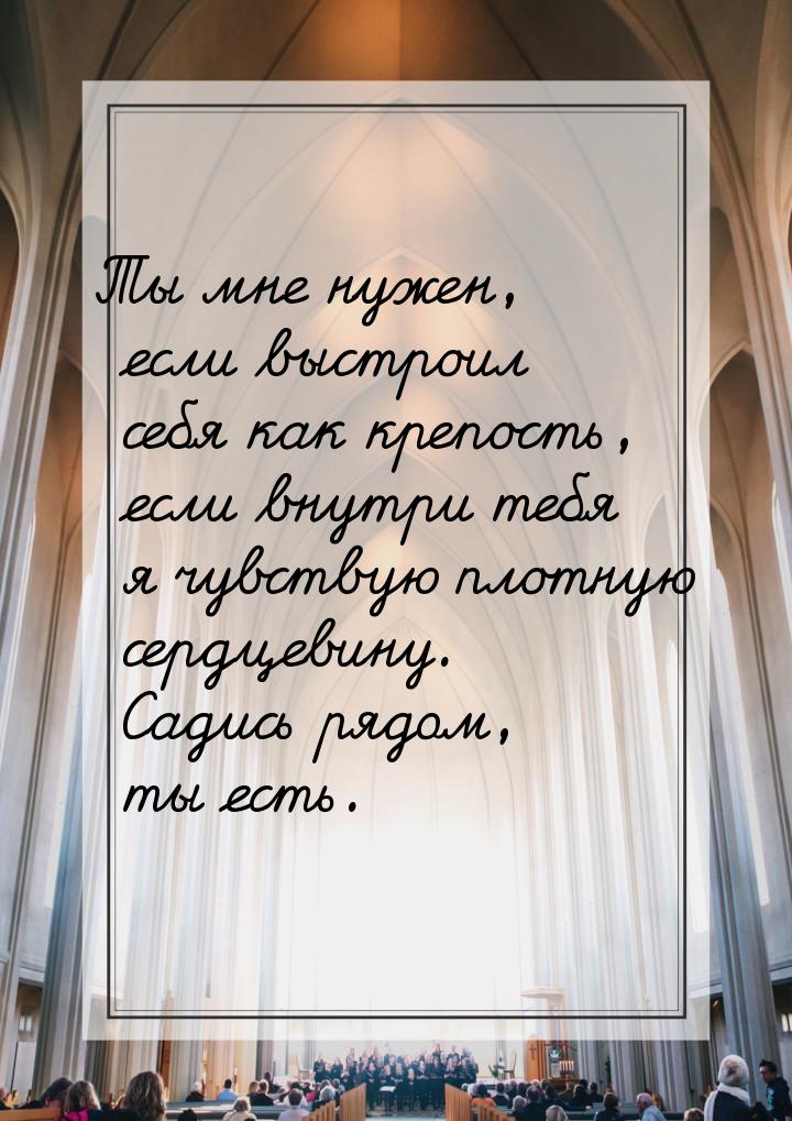 Ты мне нужен, если выстроил себя как крепость, если внутри тебя я чувствую плотную сердцев