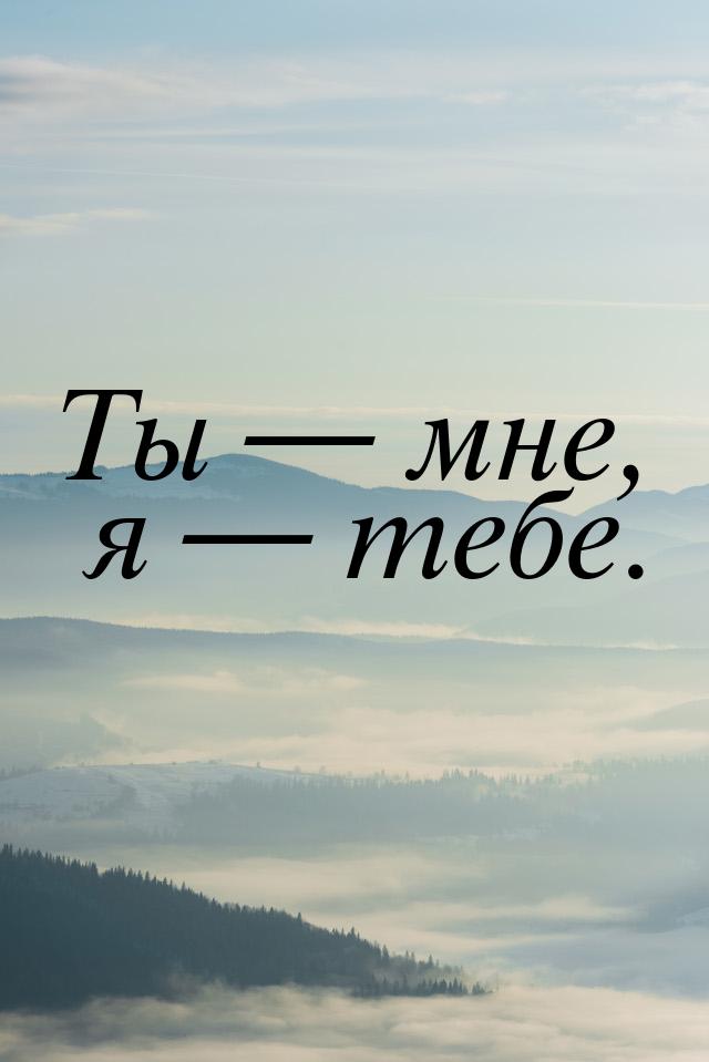 Ты  мне, я  тебе.