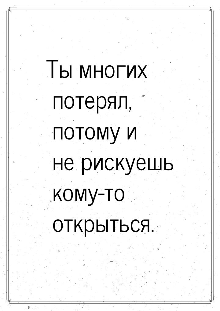 Ты многих потерял, потому и не рискуешь кому-то открыться.