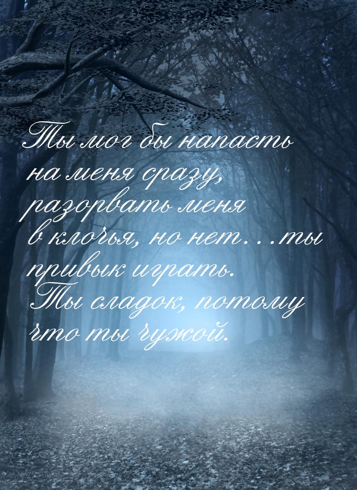 Ты мог бы напасть на меня сразу, разорвать меня в клочья, но нет…ты привык играть. Ты слад