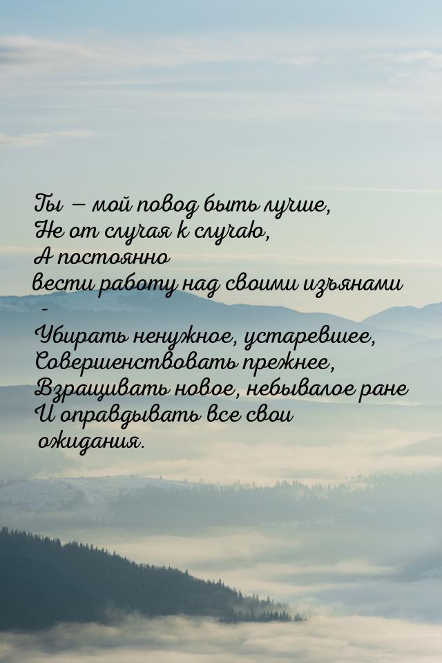 Ты  мой повод быть лучше, Не от случая к случаю, А постоянно вести работу над своим