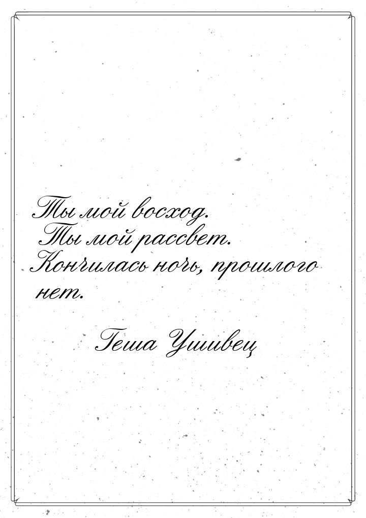 Ты мой восход. Ты мой рассвет. Кончилась ночь, прошлого нет.