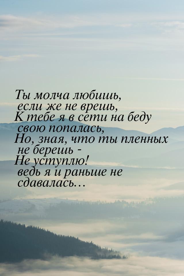 Ты молча любишь, если же не врешь, К тебе я в сети на беду свою попалась, Но, зная, что ты