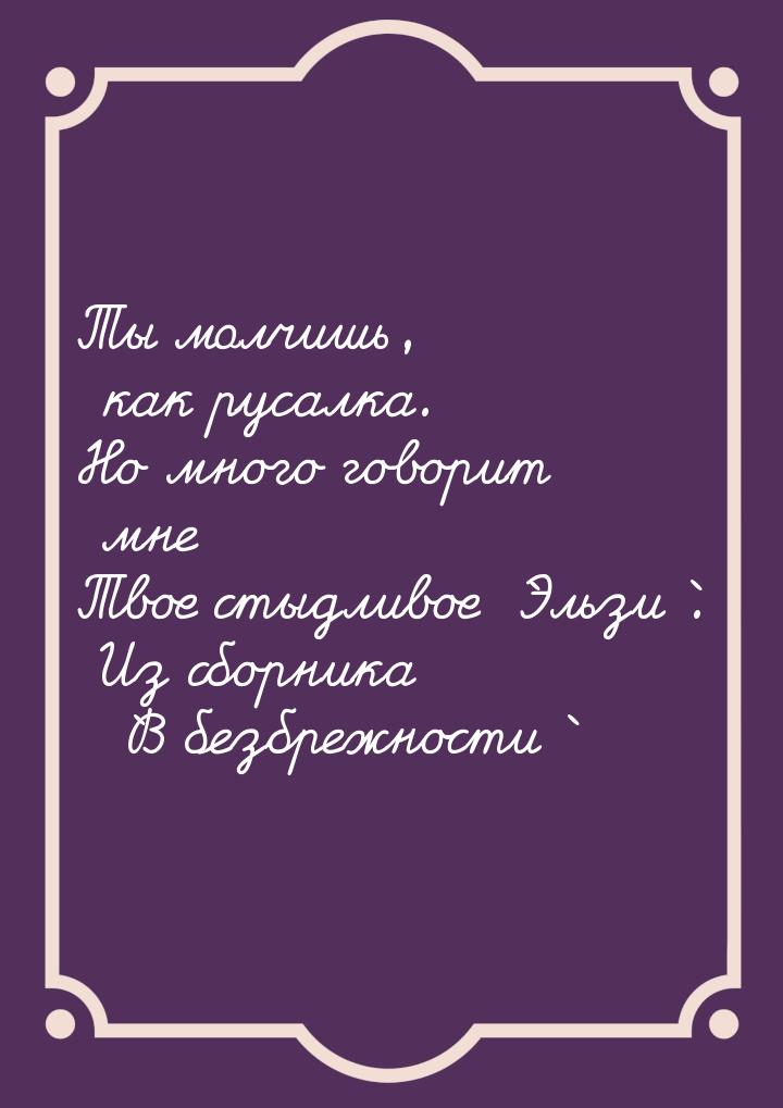 Ты молчишь, как русалка. Но много говорит мне Твое стыдливое `Эльзи`. Из сборника `В безбр