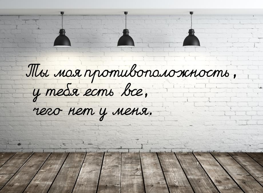 Ты моя противоположность, у тебя есть все, чего нет у меня.