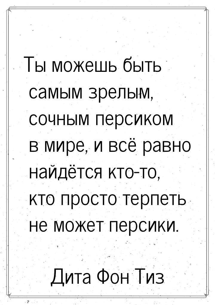 Ты можешь быть самым зрелым, сочным персиком в мире, и всё равно найдётся кто-то, кто прос