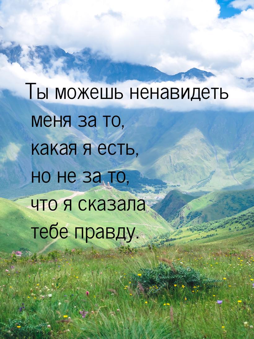 Ты можешь ненавидеть меня за то, какая я есть, но не за то, что я сказала тебе правду.