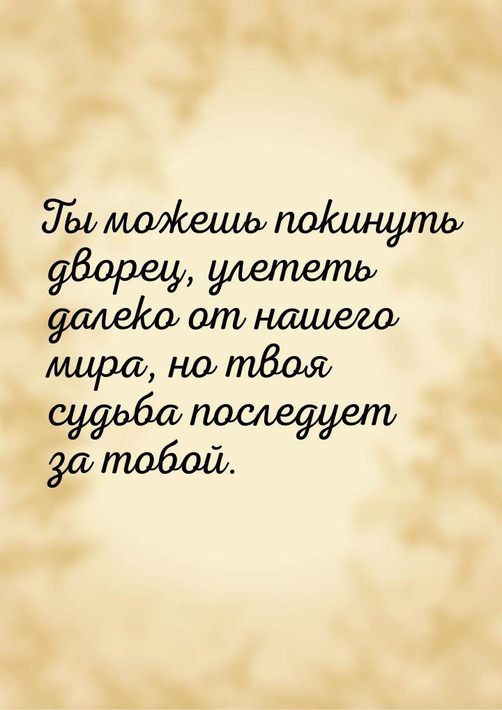 Ты можешь покинуть дворец, улететь далеко от нашего мира, но твоя судьба последует за тобо