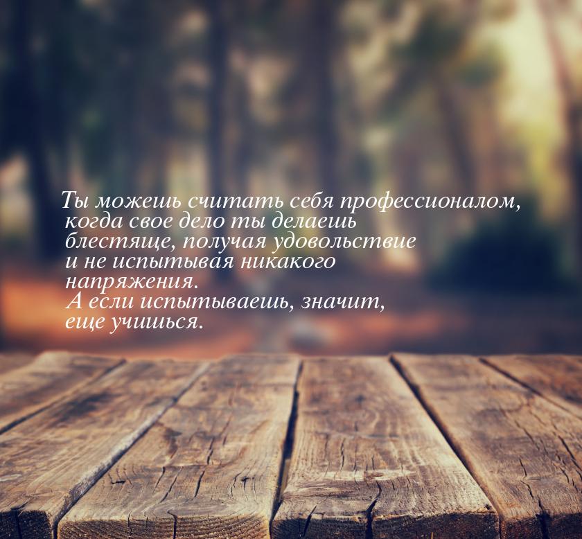 Ты можешь считать себя профессионалом, когда свое дело ты делаешь блестяще, получая удовол