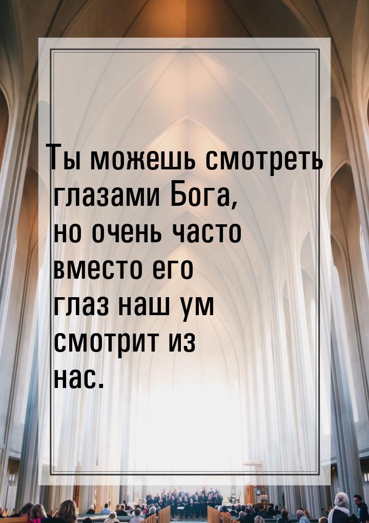 Ты можешь смотреть глазами Бога, но очень часто вместо его глаз наш ум смотрит из нас.