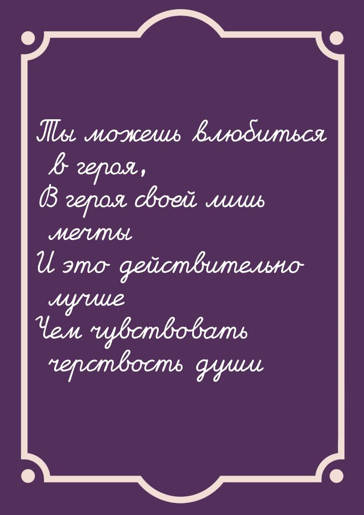 Ты можешь влюбиться в героя, В героя своей лишь мечты И это действительно лучше Чем чувств