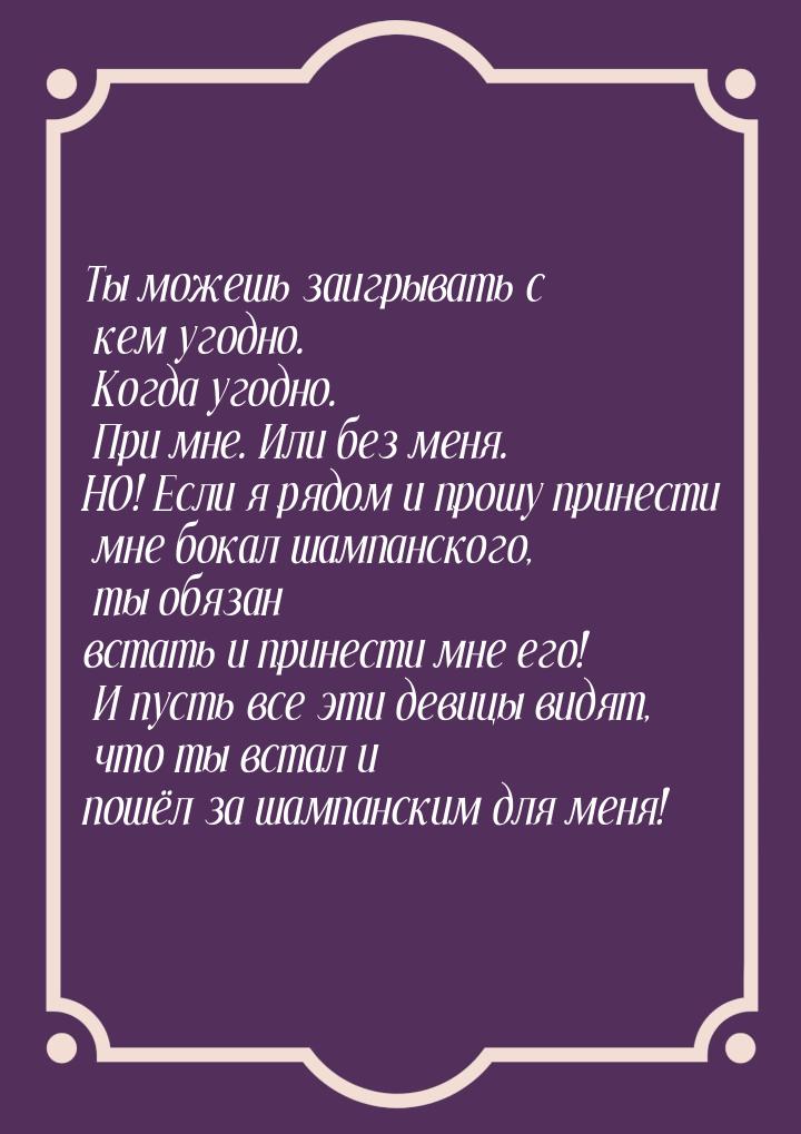 Ты можешь заигрывать с кем угодно. Когда угодно. При мне. Или без меня. НО! Если я рядом и