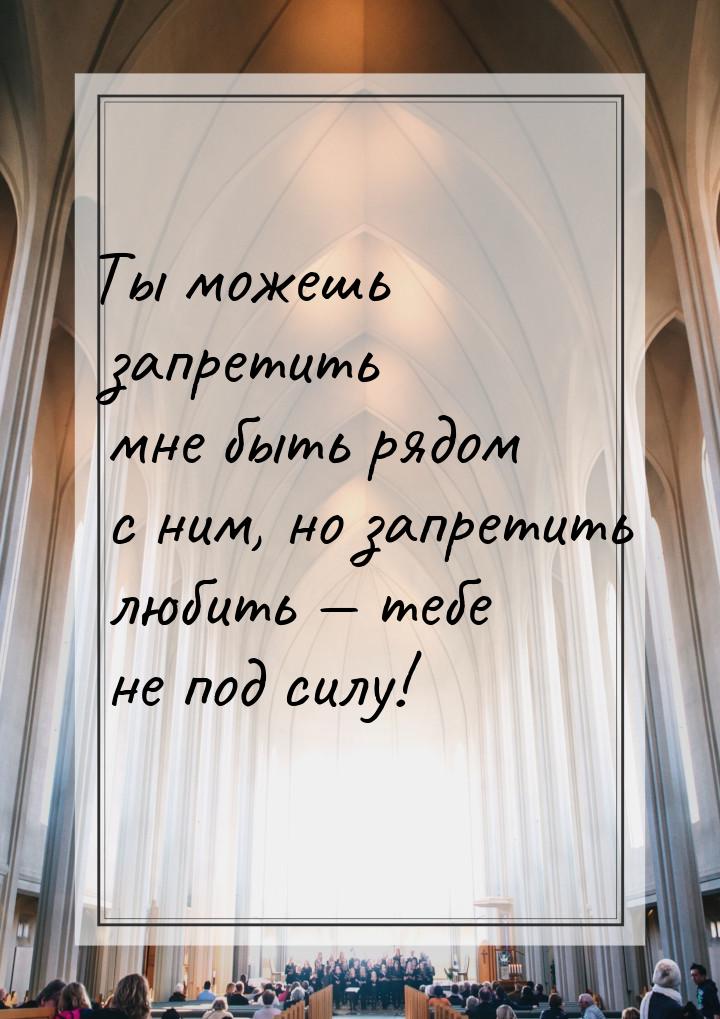 Ты можешь запретить мне быть рядом с ним, но запретить любить — тебе не под силу!