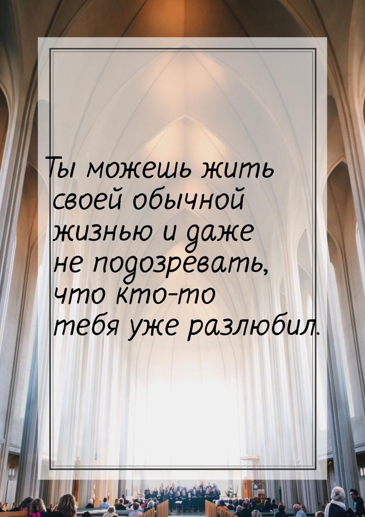 Ты можешь жить своей обычной жизнью и даже не подозревать, что кто-то тебя уже разлюбил.