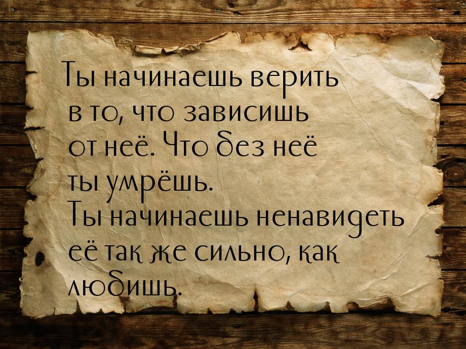 Ты начинаешь верить в то, что зависишь от неё. Что без неё ты умрёшь. Ты начинаешь ненавид