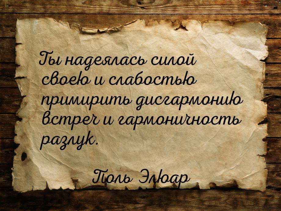 Ты  надеялась  силой  своею  и слабостью примирить дисгармонию встреч и гармоничность   ра