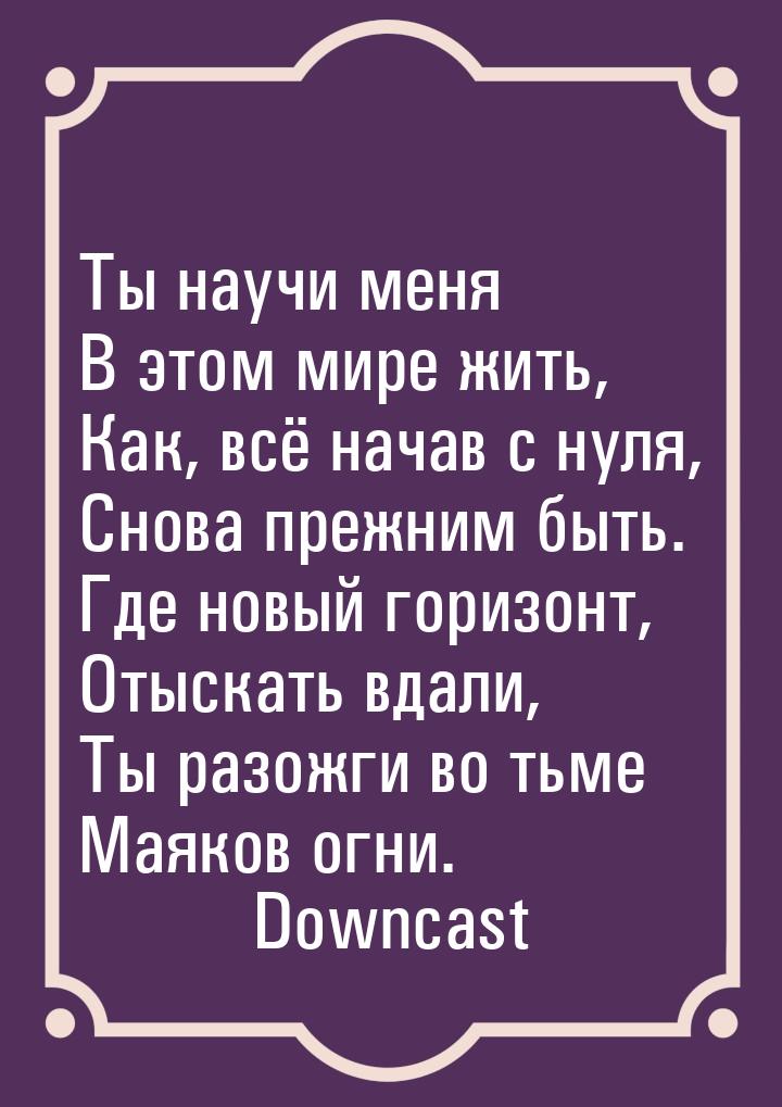 Ты научи меня В этом мире жить, Как, всё начав с нуля, Снова прежним быть. Где новый гориз