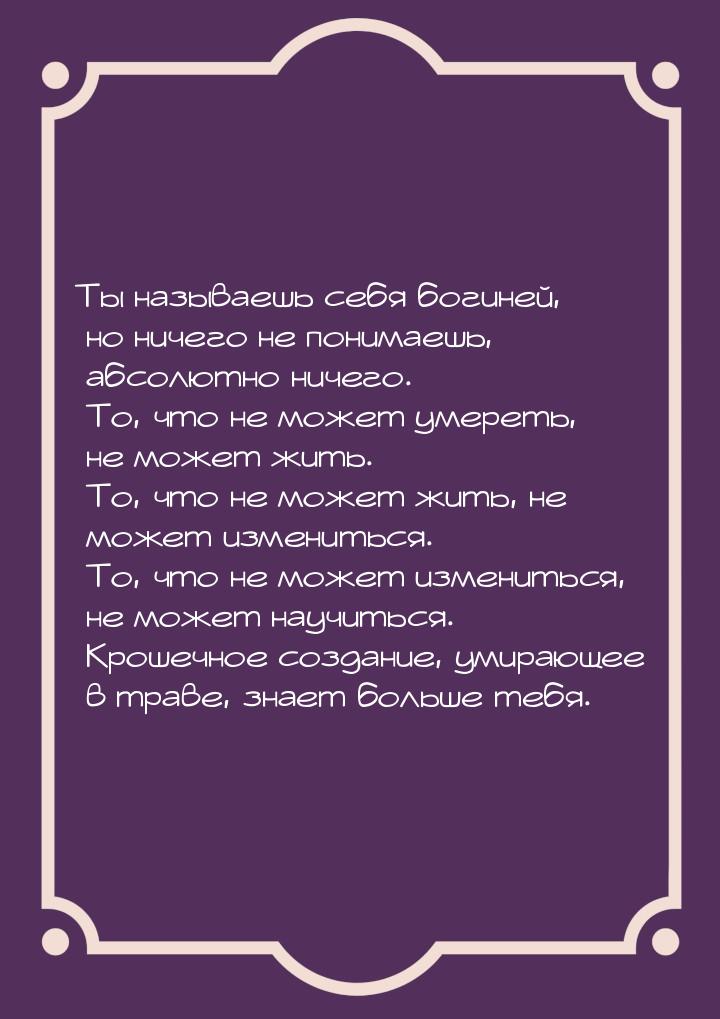 Ты называешь себя богиней, но ничего не понимаешь, абсолютно ничего. То, что не может умер