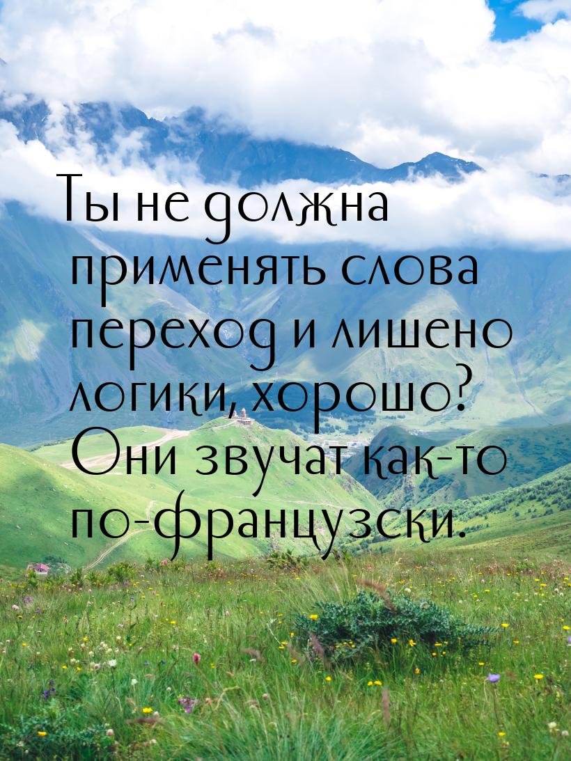 Ты не должна применять слова переход и лишено логики, хорошо? Они звучат как-то по-француз