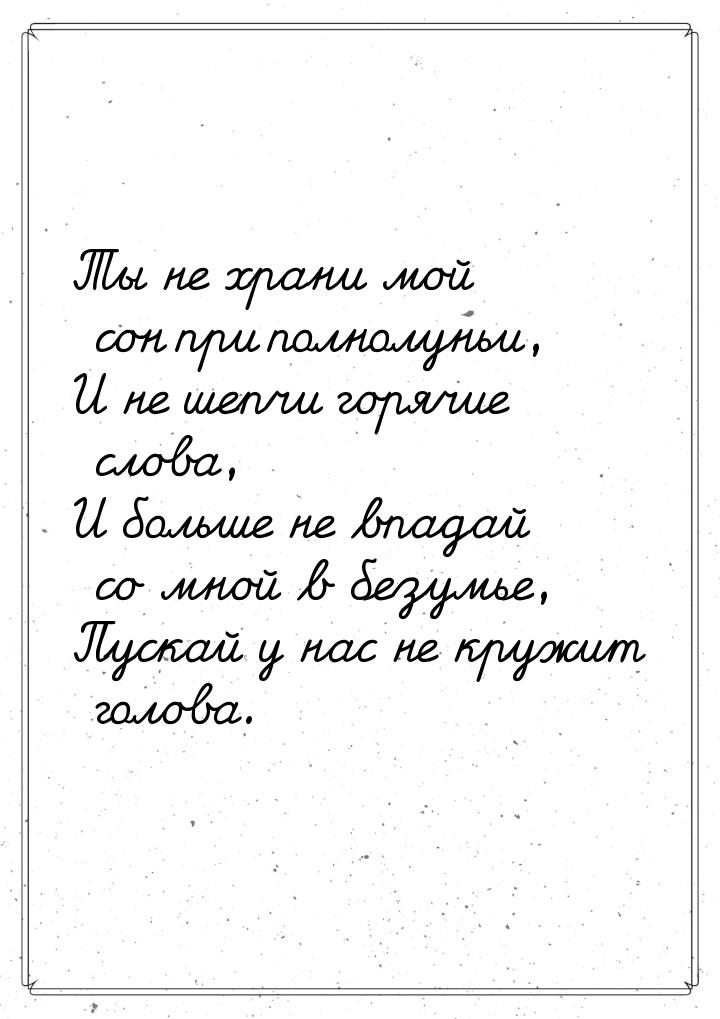 Ты не храни мой сон при полнолуньи, И не шепчи горячие слова, И больше не впадай со мной в