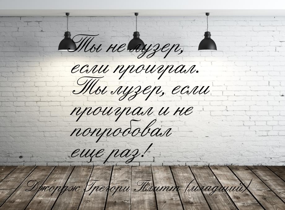 Ты не лузер, если проиграл. Ты лузер, если проиграл и не попробовал еще раз!