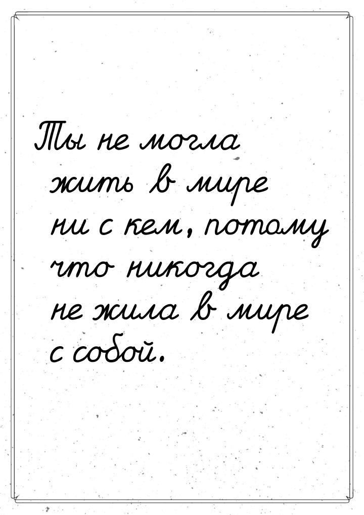 Ты не могла жить в мире ни с кем, потому что никогда не жила в мире с собой.