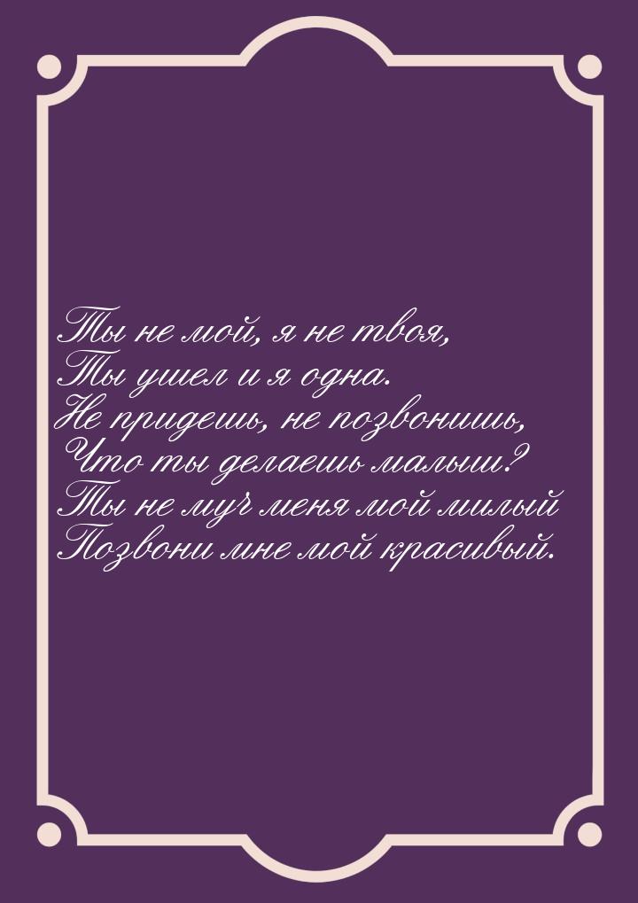 Ты не мой, я не твоя, Ты ушел и я одна. Не придешь, не позвонишь, Что ты делаешь малыш? Ты