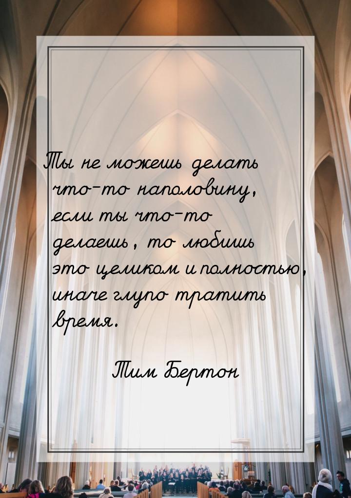 Ты не можешь делать что-то наполовину, если ты что-то делаешь, то любишь это целиком и пол