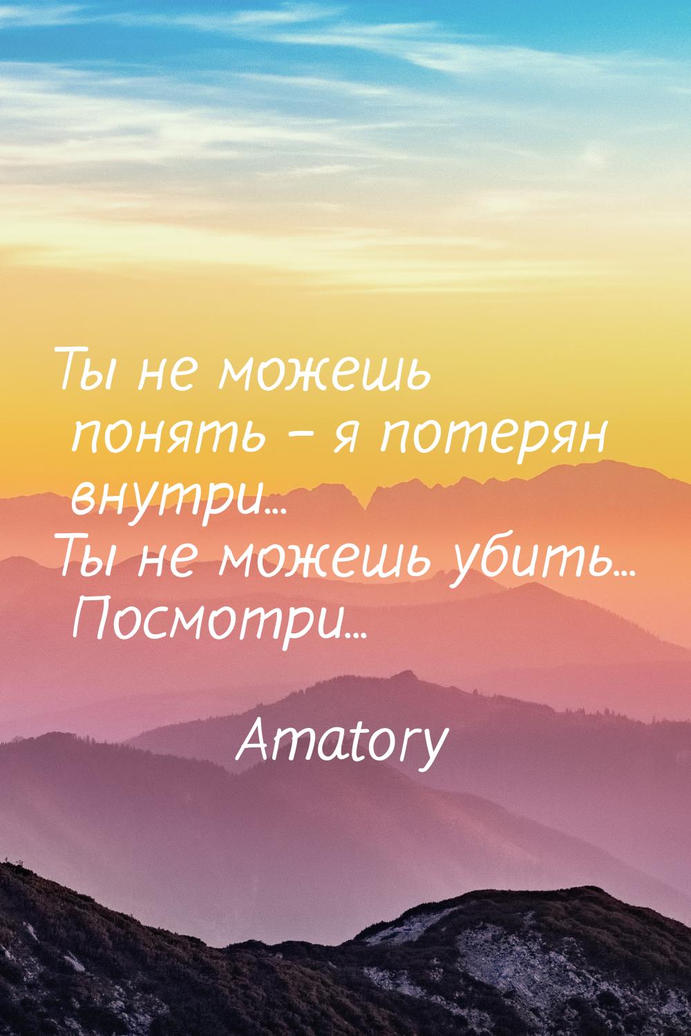 Ты не можешь понять – я потерян внутри... Ты не можешь убить... Посмотри...