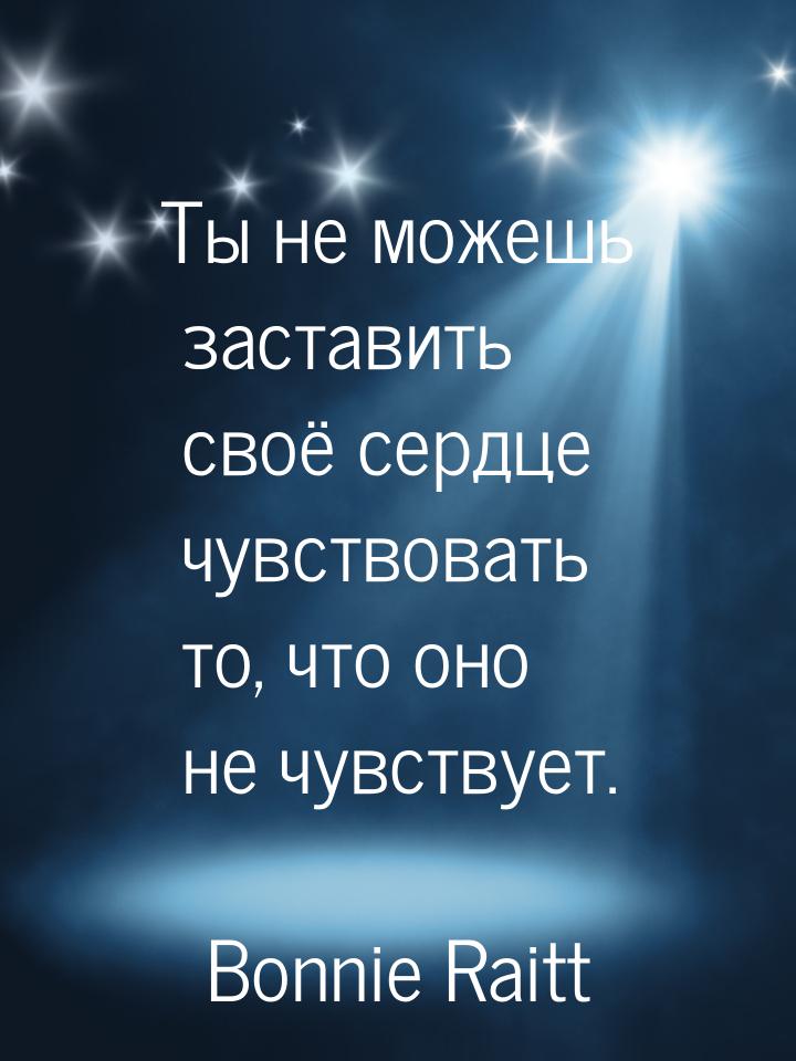 Ты не можешь заставить своё сердце чувствовать то, что оно не чувствует.