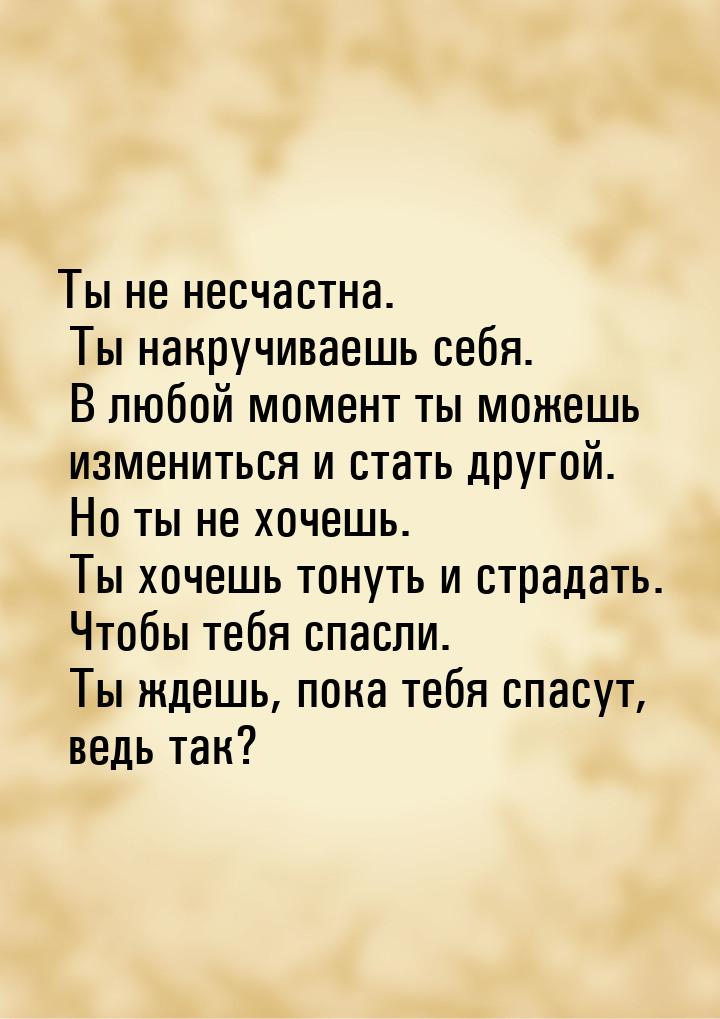 Ты не несчастна. Ты накручиваешь себя. В любой момент ты можешь измениться и стать другой.