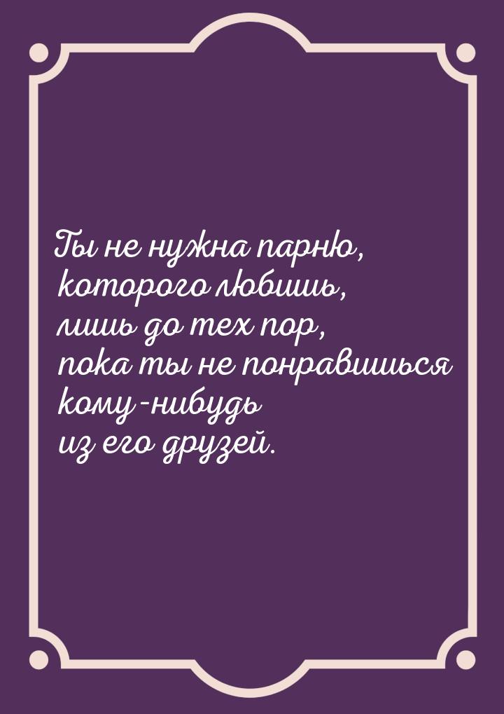 Ты не нужна парню, которого любишь, лишь до тех пор, пока ты не понравишься кому-нибудь из