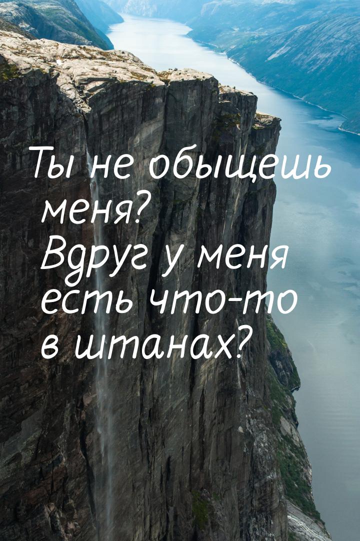 Ты не обыщешь меня? Вдруг у меня есть что-то в штанах?