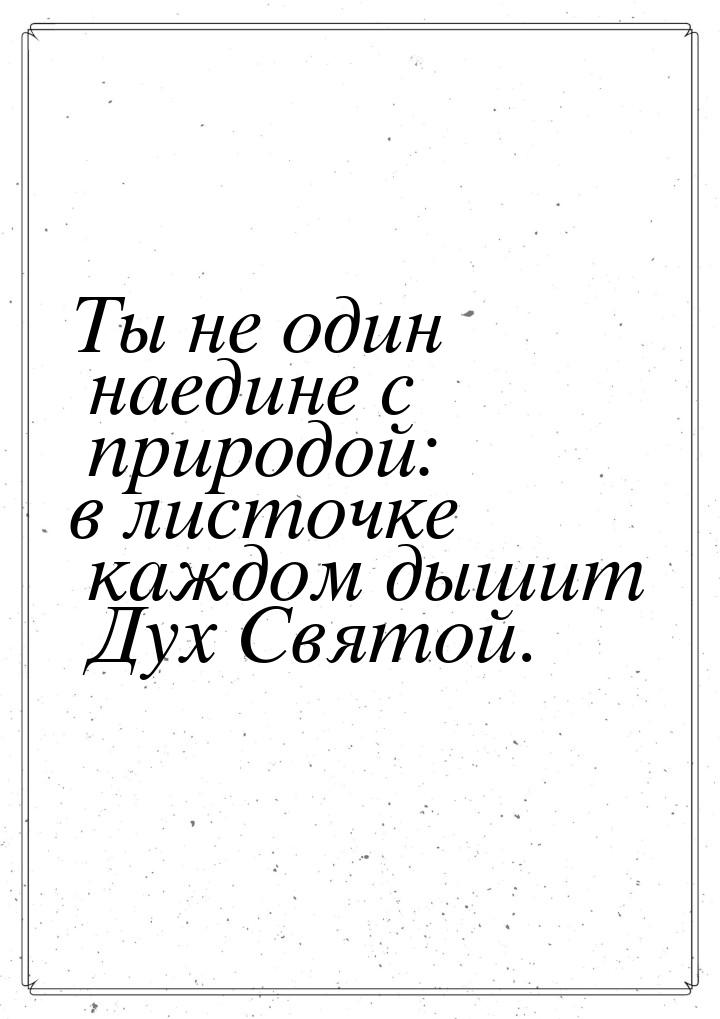 Ты не один наедине с природой: в листочке каждом дышит Дух Святой.