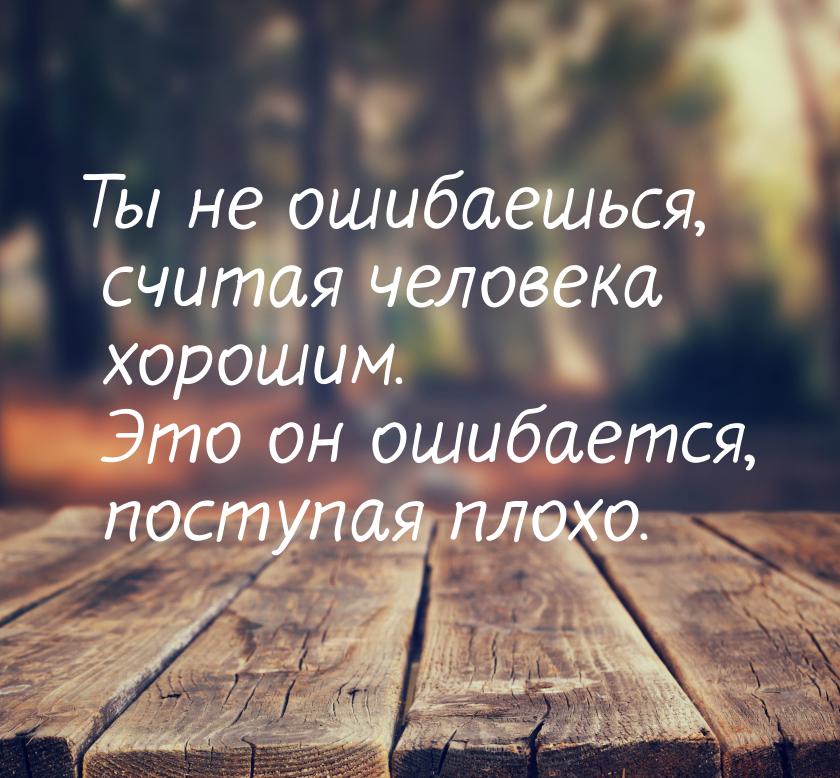 Ты не ошибаешься, считая человека хорошим. Это он ошибается, поступая плохо.